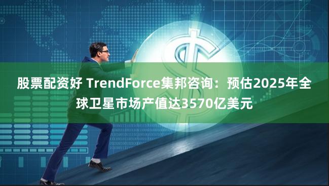 股票配资好 TrendForce集邦咨询：预估2025年全球卫星市场产值达3570亿美元