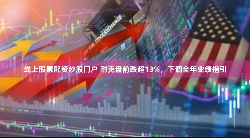 线上股票配资炒股门户 耐克盘前跌超13%，下调全年业绩指引