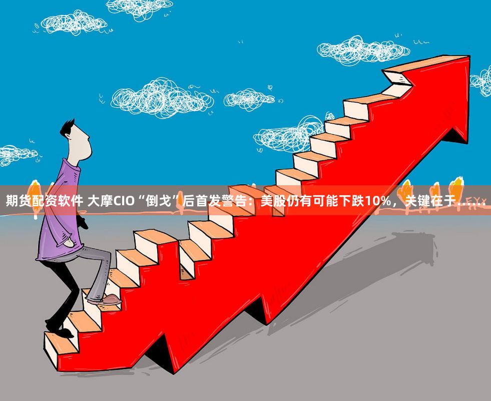 期货配资软件 大摩CIO“倒戈”后首发警告：美股仍有可能下跌10%，关键在于……