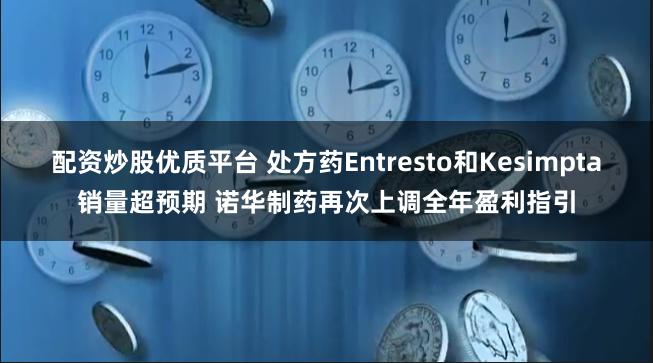 配资炒股优质平台 处方药Entresto和Kesimpta销量超预期 诺华制药再次上调全年盈利指引