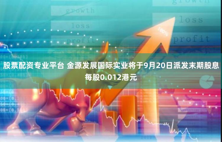 股票配资专业平台 金源发展国际实业将于9月20日派发末期股息每股0.012港元