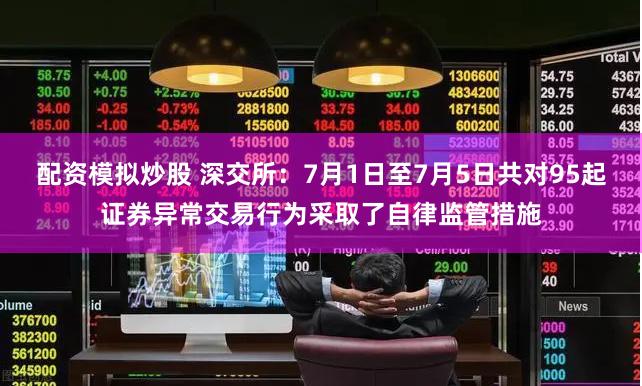 配资模拟炒股 深交所：7月1日至7月5日共对95起证券异常交易行为采取了自律监管措施