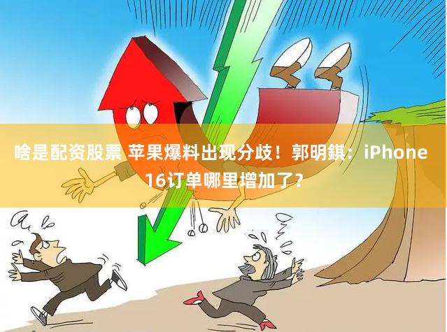 啥是配资股票 苹果爆料出现分歧！郭明錤：iPhone 16订单哪里增加了？