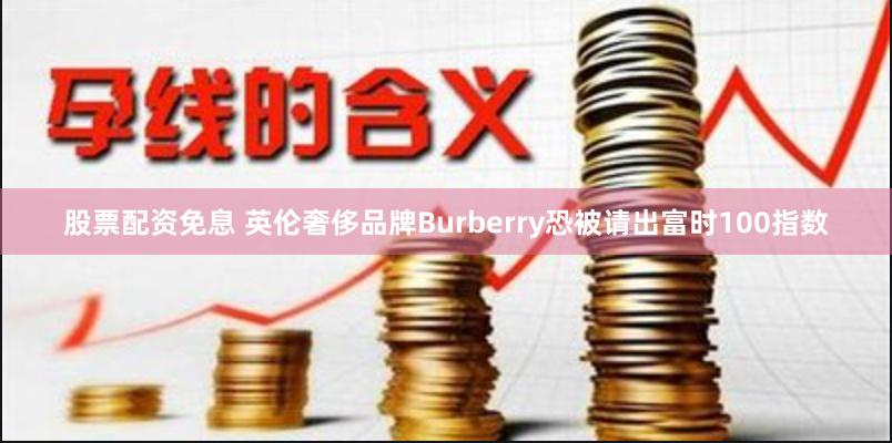 股票配资免息 英伦奢侈品牌Burberry恐被请出富时100指数