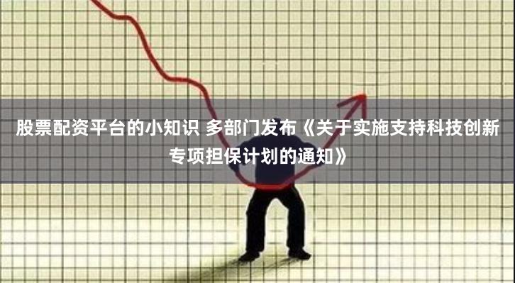 股票配资平台的小知识 多部门发布《关于实施支持科技创新专项担保计划的通知》