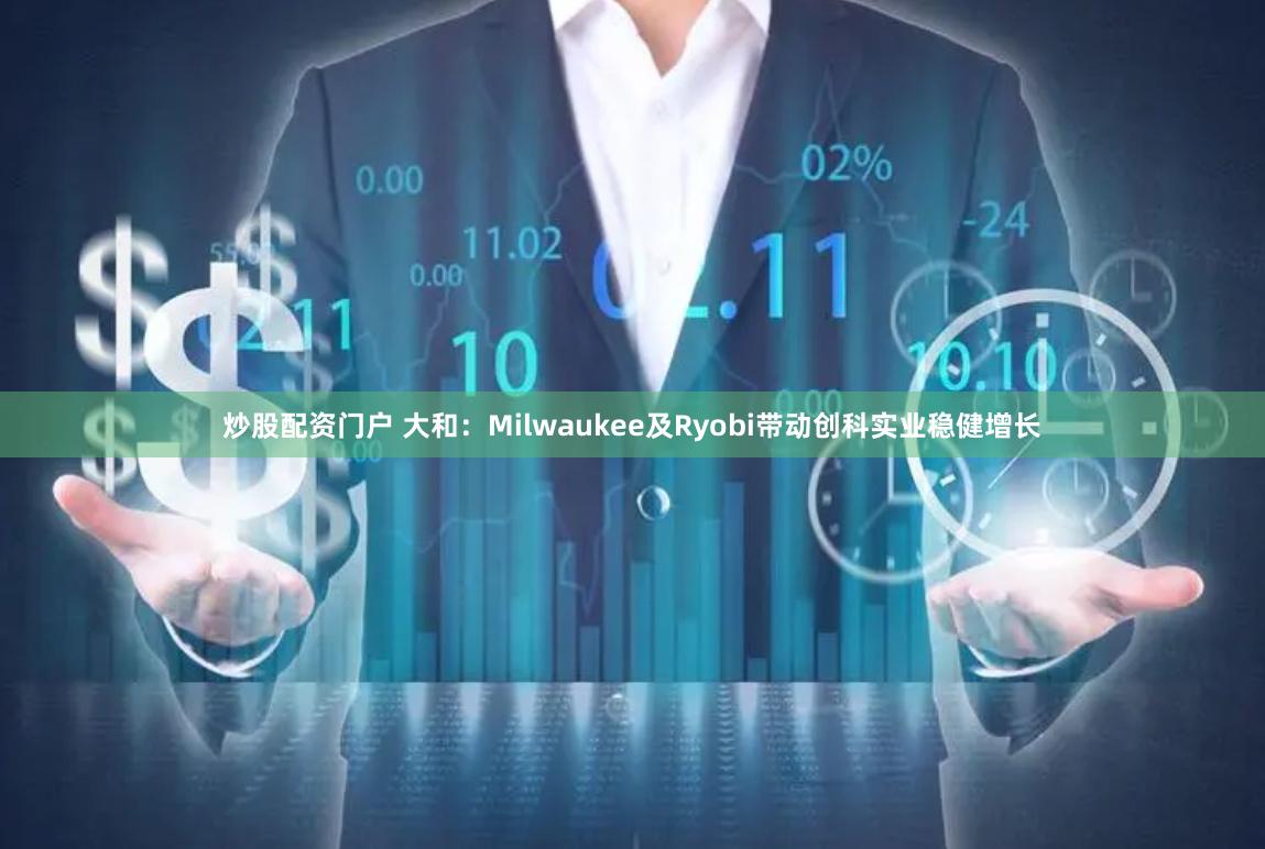 炒股配资门户 大和：Milwaukee及Ryobi带动创科实业稳健增长