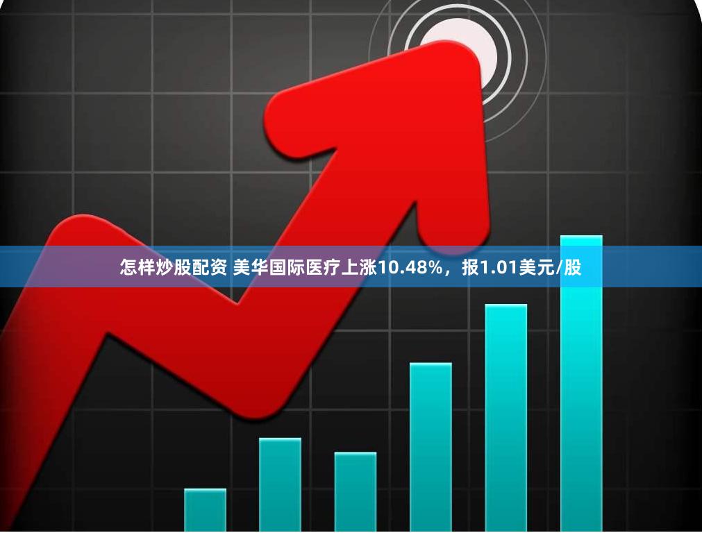 怎样炒股配资 美华国际医疗上涨10.48%，报1.01美元/股