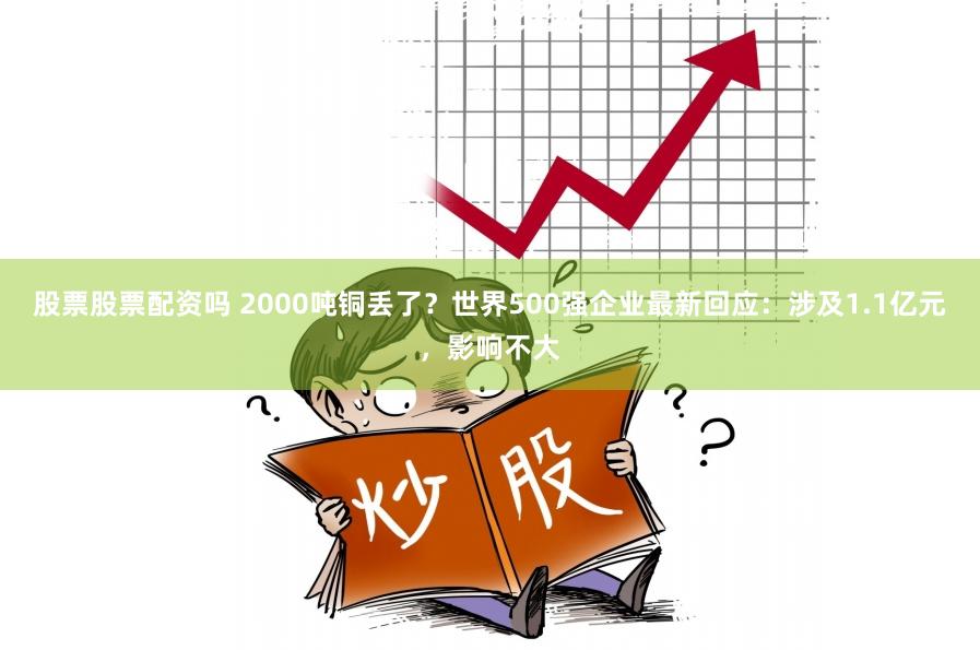 股票股票配资吗 2000吨铜丢了？世界500强企业最新回应：涉及1.1亿元，影响不大