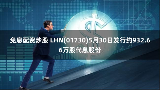 免息配资炒股 LHN(01730)5月30日发行约932.66万股代息股份