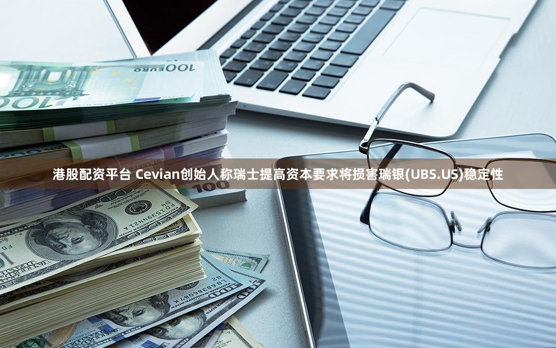 港股配资平台 Cevian创始人称瑞士提高资本要求将损害瑞银(UBS.US)稳定性