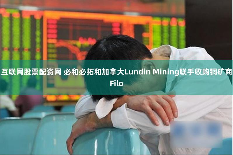 互联网股票配资网 必和必拓和加拿大Lundin Mining联手收购铜矿商Filo