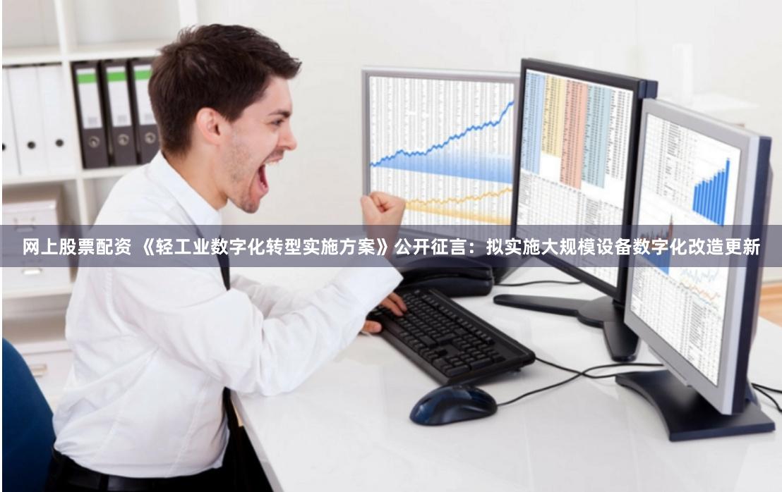 网上股票配资 《轻工业数字化转型实施方案》公开征言：拟实施大规模设备数字化改造更新