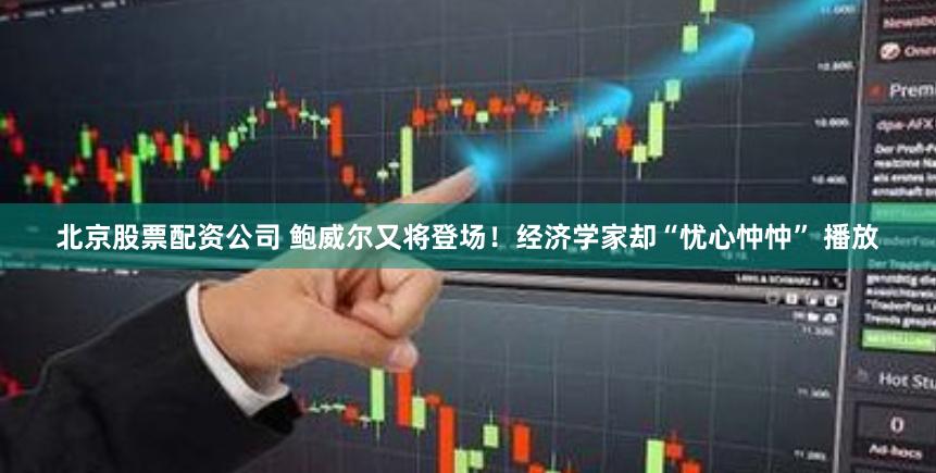 北京股票配资公司 鲍威尔又将登场！经济学家却“忧心忡忡” 播放