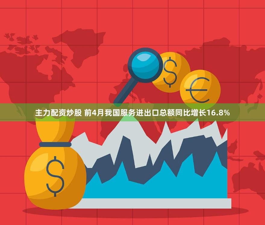 主力配资炒股 前4月我国服务进出口总额同比增长16.8%