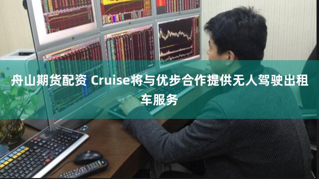 舟山期货配资 Cruise将与优步合作提供无人驾驶出租车服务