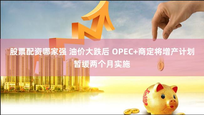 股票配资哪家强 油价大跌后 OPEC+商定将增产计划暂缓两个月实施