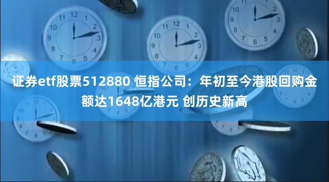 证券etf股票512880 恒指公司：年初至今港股回购金额达1648亿港元 创历史新高