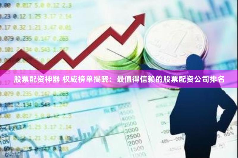 股票配资神器 权威榜单揭晓：最值得信赖的股票配资公司排名