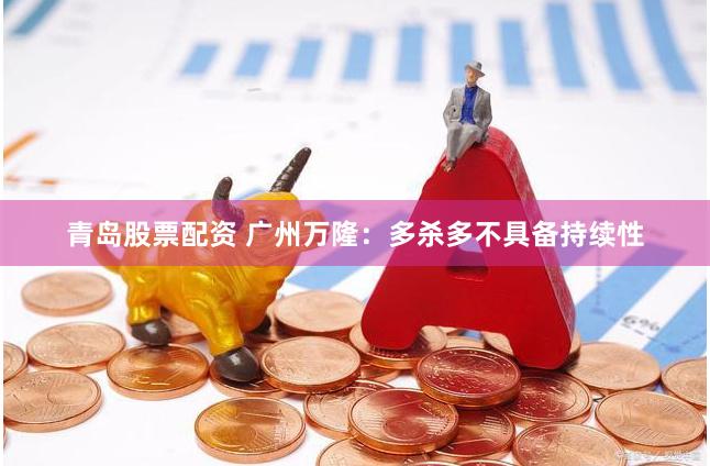青岛股票配资 广州万隆：多杀多不具备持续性