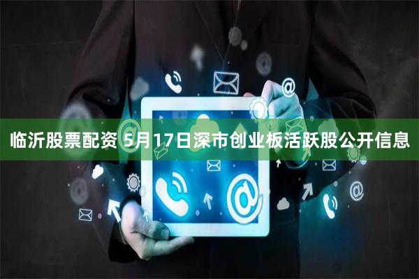 临沂股票配资 5月17日深市创业板活跃股公开信息