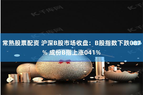 常熟股票配资 沪深B股市场收盘：B股指数下跌087% 成份B指上涨041%