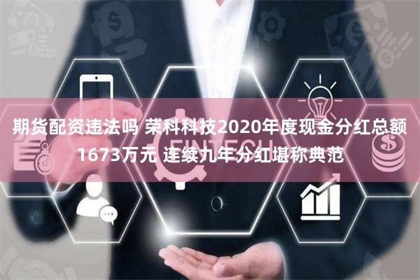 期货配资违法吗 荣科科技2020年度现金分红总额1673万元 连续九年分红堪称典范