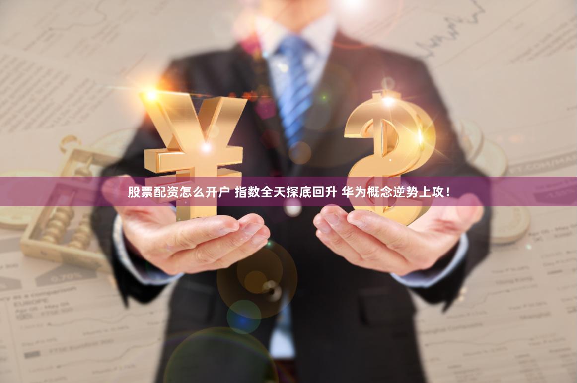 股票配资怎么开户 指数全天探底回升 华为概念逆势上攻！