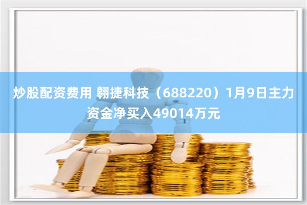 炒股配资费用 翱捷科技（688220）1月9日主力资金净买入49014万元