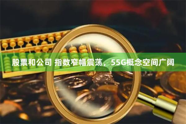 股票和公司 指数窄幅震荡，55G概念空间广阔