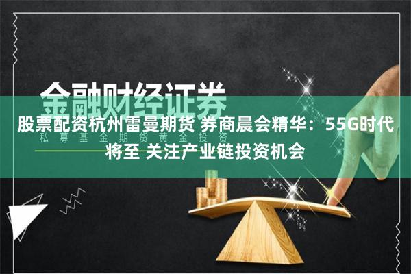 股票配资杭州雷曼期货 券商晨会精华：55G时代将至 关注产业链投资机会