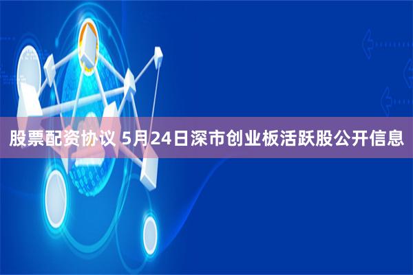 股票配资协议 5月24日深市创业板活跃股公开信息