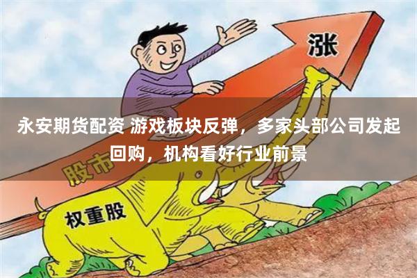 永安期货配资 游戏板块反弹，多家头部公司发起回购，机构看好行业前景