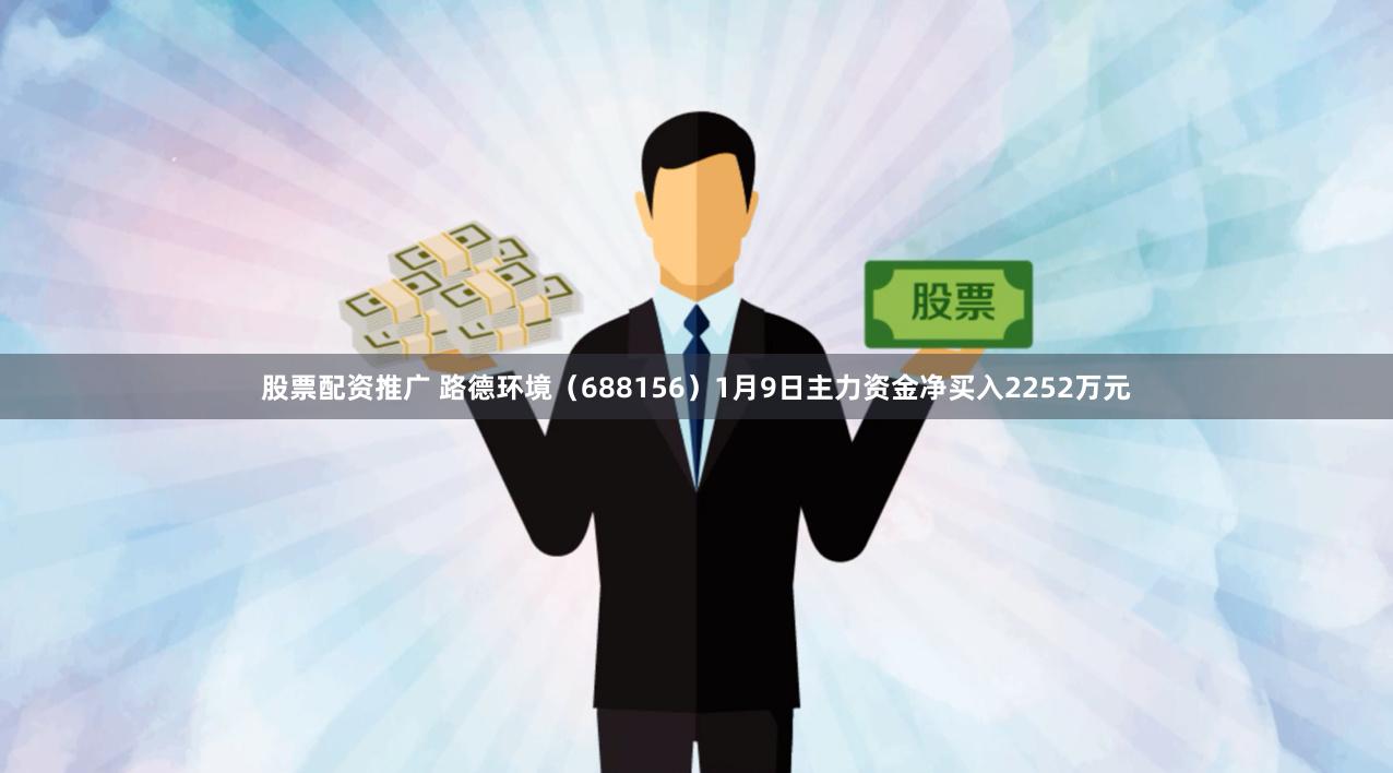 股票配资推广 路德环境（688156）1月9日主力资金净买入2252万元
