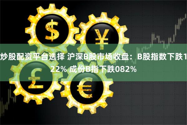 炒股配资平台选择 沪深B股市场收盘：B股指数下跌122% 成份B指下跌082%