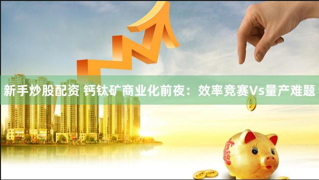 新手炒股配资 钙钛矿商业化前夜：效率竞赛Vs量产难题