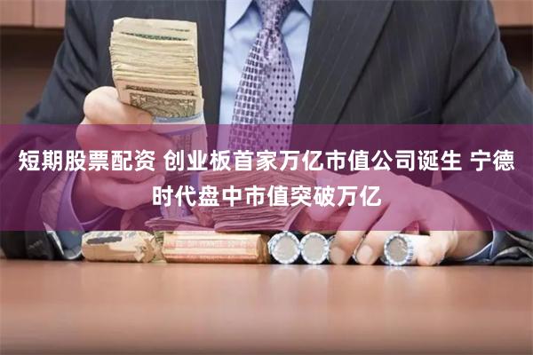 短期股票配资 创业板首家万亿市值公司诞生 宁德时代盘中市值突破万亿