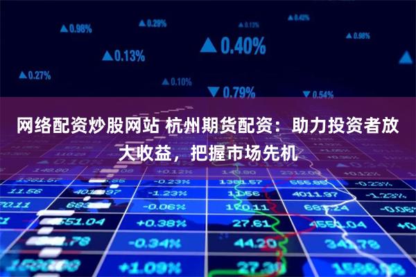 网络配资炒股网站 杭州期货配资：助力投资者放大收益，把握市场先机