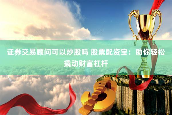 证券交易顾问可以炒股吗 股票配资宝：助你轻松撬动财富杠杆