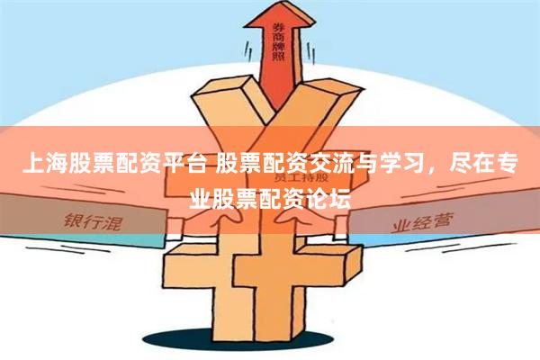 上海股票配资平台 股票配资交流与学习，尽在专业股票配资论坛