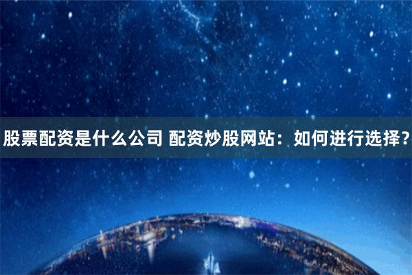 股票配资是什么公司 配资炒股网站：如何进行选择？