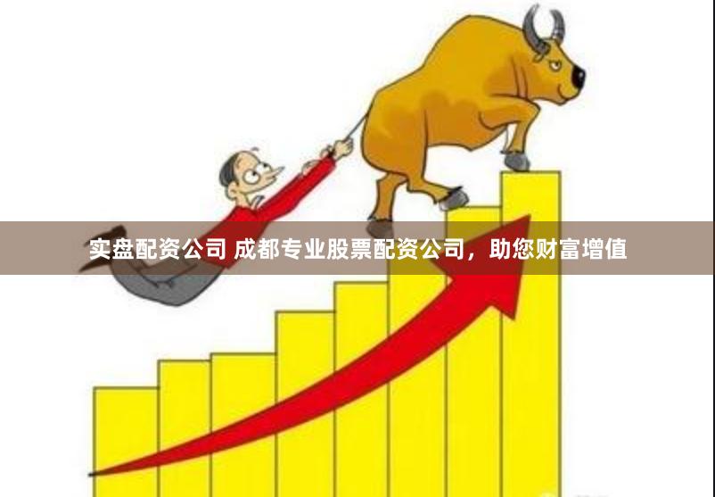 实盘配资公司 成都专业股票配资公司，助您财富增值