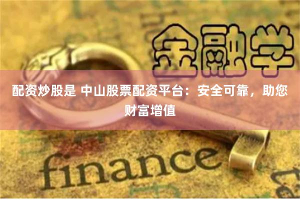配资炒股是 中山股票配资平台：安全可靠，助您财富增值