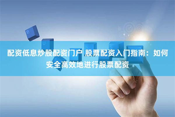 配资低息炒股配资门户 股票配资入门指南：如何安全高效地进行股票配资