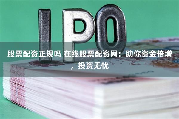 股票配资正规吗 在线股票配资网：助你资金倍增，投资无忧