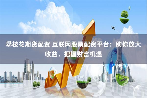 攀枝花期货配资 互联网股票配资平台：助你放大收益，把握财富机遇