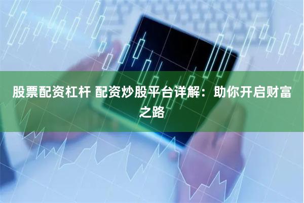 股票配资杠杆 配资炒股平台详解：助你开启财富之路