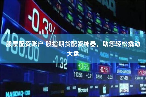 股票配资账户 股指期货配资神器，助您轻松撬动大盘
