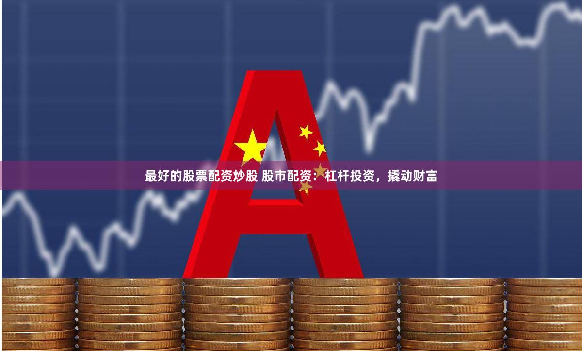 最好的股票配资炒股 股市配资：杠杆投资，撬动财富