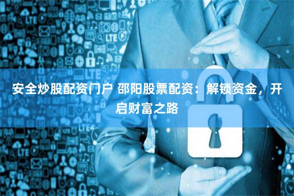 安全炒股配资门户 邵阳股票配资：解锁资金，开启财富之路