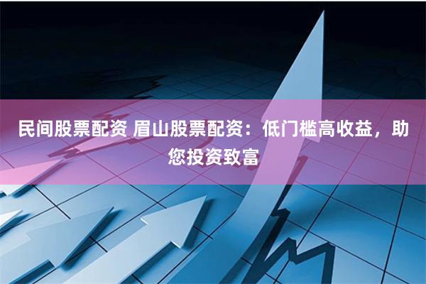 民间股票配资 眉山股票配资：低门槛高收益，助您投资致富